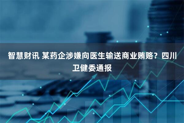 智慧财讯 某药企涉嫌向医生输送商业贿赂？四川卫健委通报