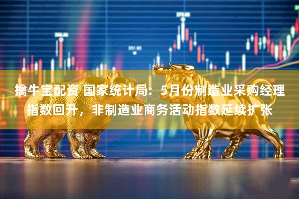 擒牛宝配资 国家统计局：5月份制造业采购经理指数回升，非制造业商务活动指数延续扩张