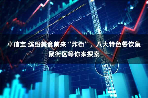 卓信宝 缤纷美食前来“炸街”，八大特色餐饮集聚街区等你来探索