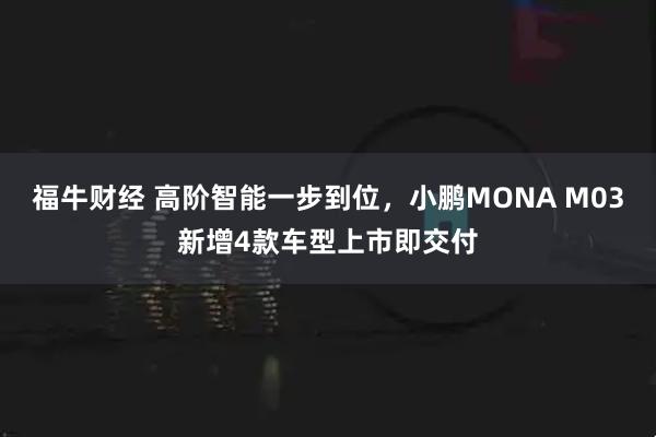 福牛财经 高阶智能一步到位，小鹏MONA M03新增4款车型上市即交付