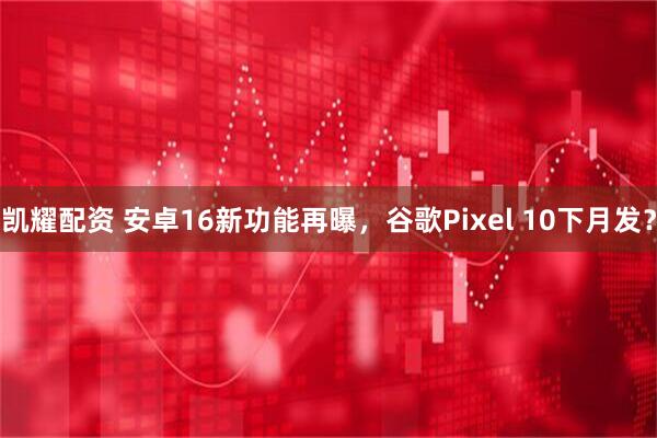 凯耀配资 安卓16新功能再曝，谷歌Pixel 10下月发？