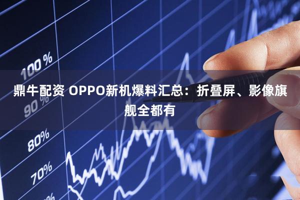 鼎牛配资 OPPO新机爆料汇总：折叠屏、影像旗舰全都有