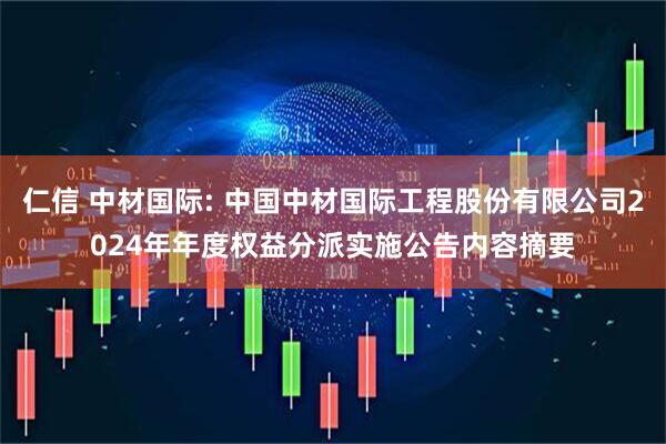仁信 中材国际: 中国中材国际工程股份有限公司2024年年度权益分派实施公告内容摘要