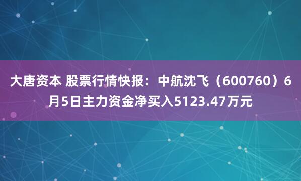 大唐资本 股票行情快报：中航沈飞（600760）6月5日主力资金净买入5123.47万元