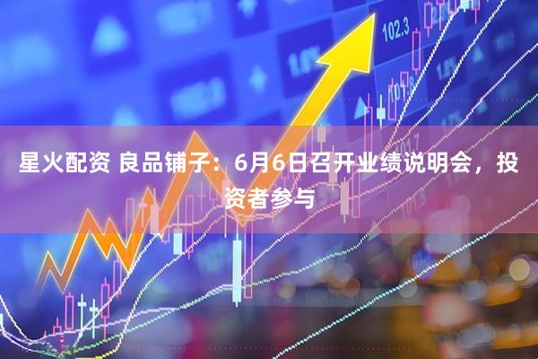星火配资 良品铺子：6月6日召开业绩说明会，投资者参与