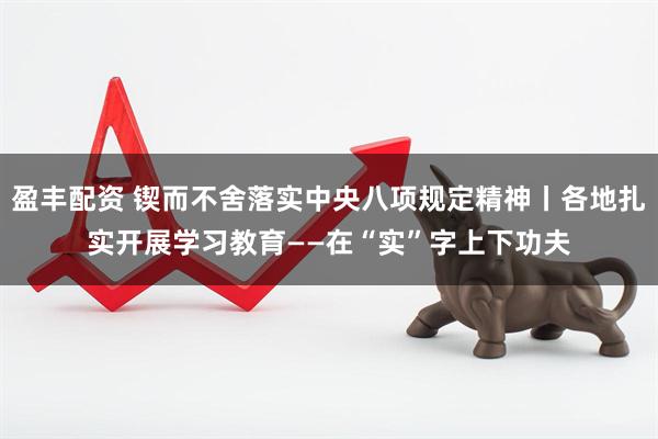 盈丰配资 锲而不舍落实中央八项规定精神丨各地扎实开展学习教育——在“实”字上下功夫