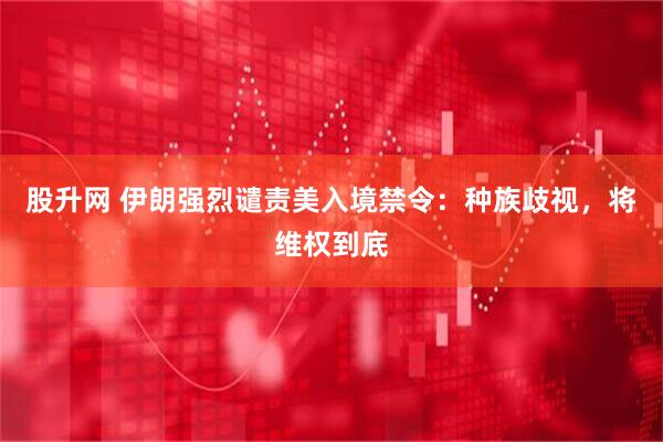 股升网 伊朗强烈谴责美入境禁令：种族歧视，将维权到底