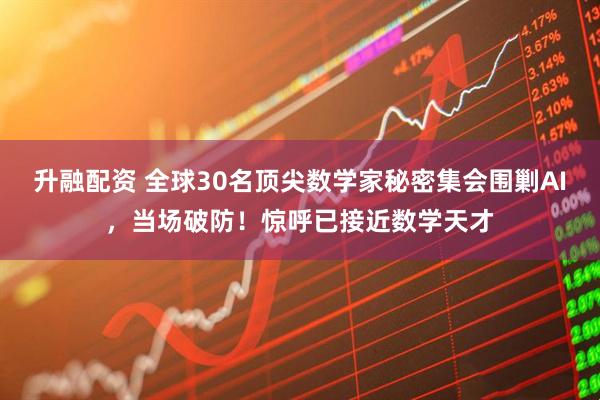 升融配资 全球30名顶尖数学家秘密集会围剿AI，当场破防！惊呼已接近数学天才