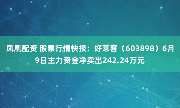凤凰配资 股票行情快报：好莱客（603898）6月9日主力资金净卖出242.24万元