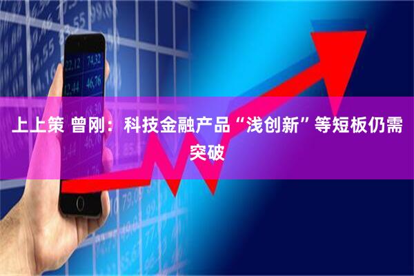 上上策 曾刚：科技金融产品“浅创新”等短板仍需突破