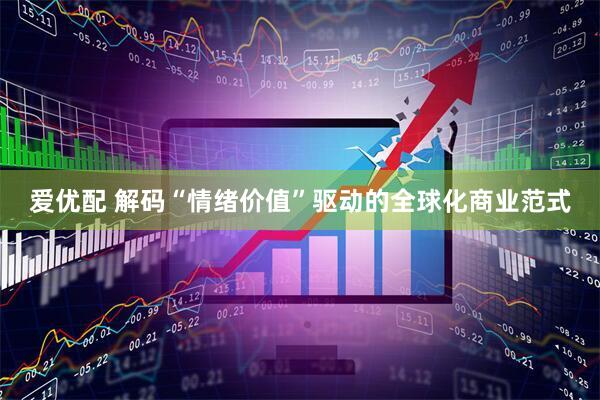 爱优配 解码“情绪价值”驱动的全球化商业范式