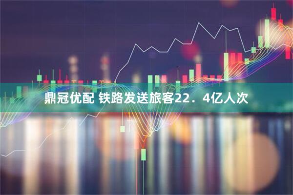 鼎冠优配 铁路发送旅客22．4亿人次