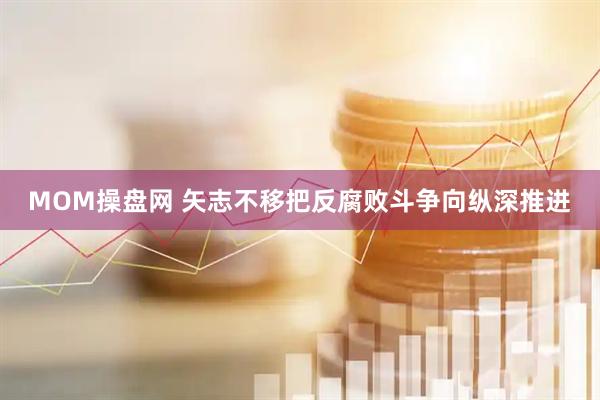 MOM操盘网 矢志不移把反腐败斗争向纵深推进