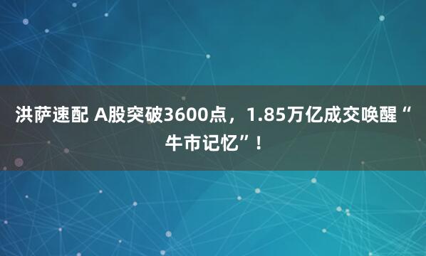 洪萨速配 A股突破3600点，1.85万亿成交唤醒“牛市记忆”！