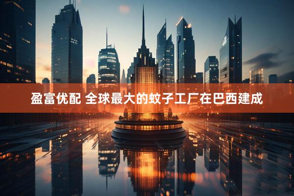 盈富优配 全球最大的蚊子工厂在巴西建成
