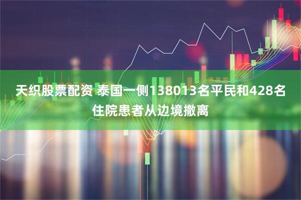 天织股票配资 泰国一侧138013名平民和428名住院患者从边境撤离