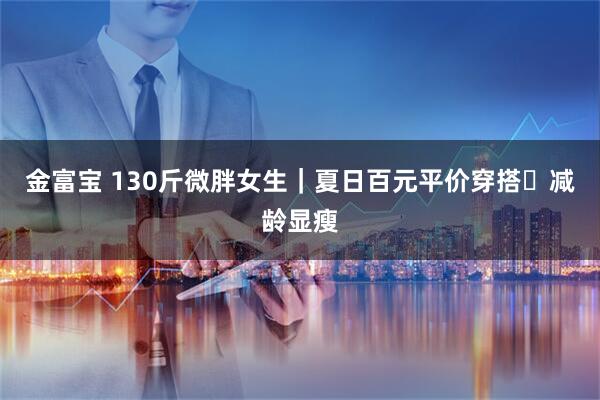 金富宝 130斤微胖女生｜夏日百元平价穿搭✨减龄显瘦
