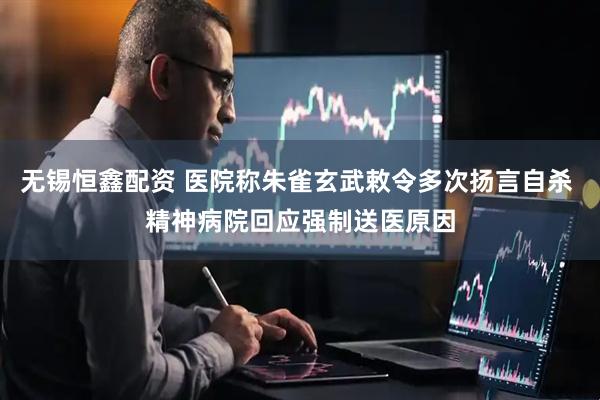 无锡恒鑫配资 医院称朱雀玄武敕令多次扬言自杀 精神病院回应强制送医原因