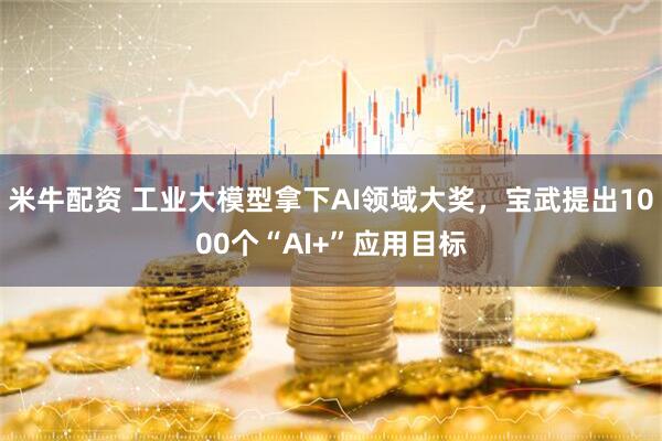 米牛配资 工业大模型拿下AI领域大奖，宝武提出1000个“AI+”应用目标