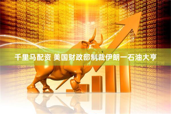 千里马配资 美国财政部制裁伊朗一石油大亨