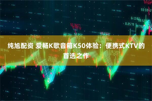 纯旭配资 爱畅K歌音箱K50体验：便携式KTV的首选之作