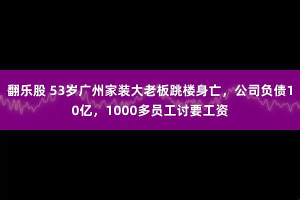 翻乐股 53岁广州家装大老板跳楼身亡，公司负债10亿，1000多员工讨要工资