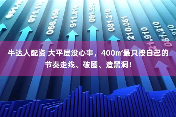 牛达人配资 大平层没心事，400㎡最只按自己的节奏走线、破圈、造黑洞！