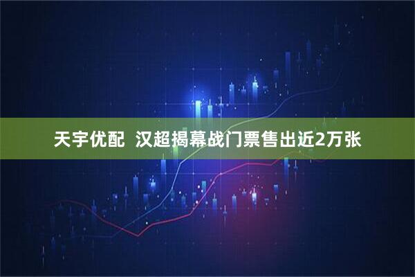 天宇优配  汉超揭幕战门票售出近2万张