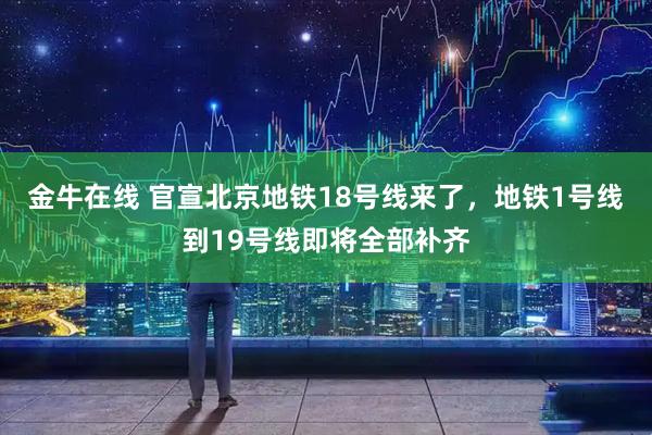 金牛在线 官宣北京地铁18号线来了，地铁1号线到19号线即将全部补齐