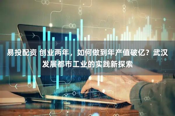 易投配资 创业两年，如何做到年产值破亿？武汉发展都市工业的实践新探索