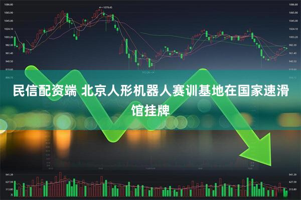 民信配资端 北京人形机器人赛训基地在国家速滑馆挂牌