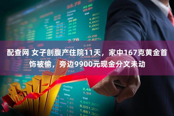 配查网 女子剖腹产住院11天，家中167克黄金首饰被偷，旁边9900元现金分文未动