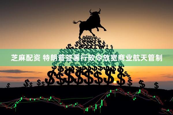 芝麻配资 特朗普签署行政令放宽商业航天管制