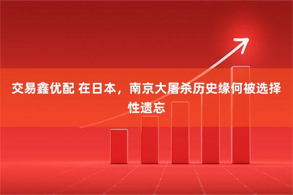 交易鑫优配 在日本，南京大屠杀历史缘何被选择性遗忘