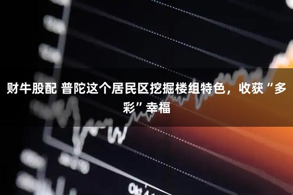 财牛股配 普陀这个居民区挖掘楼组特色，收获“多彩”幸福