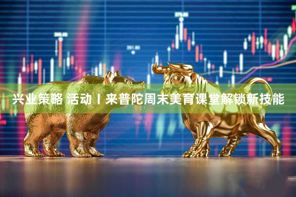 兴业策略 活动〡来普陀周末美育课堂解锁新技能