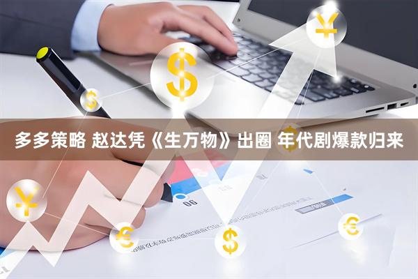 多多策略 赵达凭《生万物》出圈 年代剧爆款归来