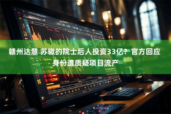 赣州达慧 苏辙的院士后人投资33亿？官方回应 身份遭质疑项目流产