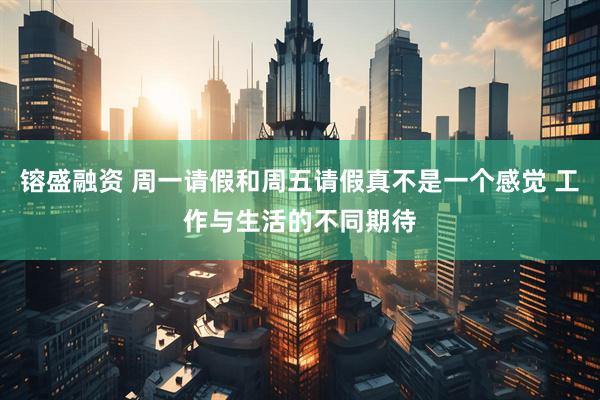 镕盛融资 周一请假和周五请假真不是一个感觉 工作与生活的不同期待