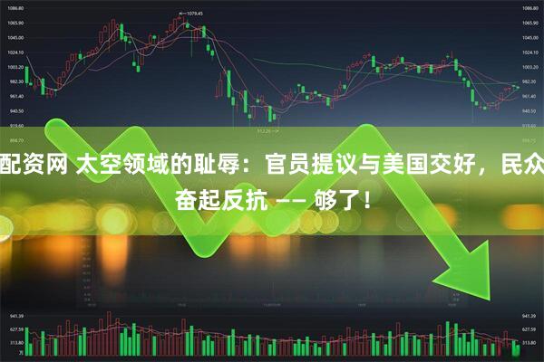 配资网 太空领域的耻辱：官员提议与美国交好，民众奋起反抗 —— 够了！