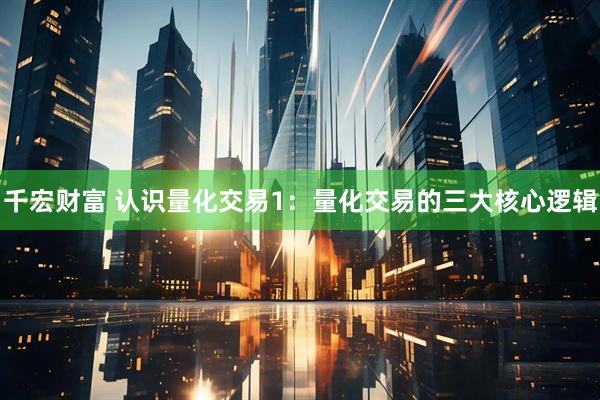 千宏财富 认识量化交易1：量化交易的三大核心逻辑