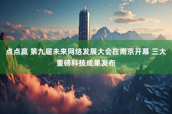 点点赢 第九届未来网络发展大会在南京开幕 三大重磅科技成果发布