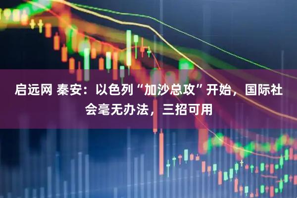 启远网 秦安：以色列“加沙总攻”开始，国际社会毫无办法，三招可用