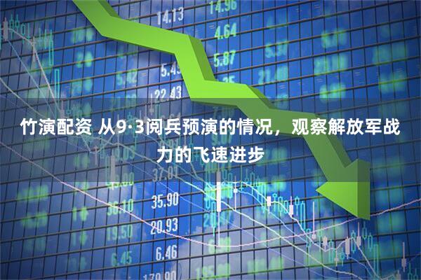 竹演配资 从9·3阅兵预演的情况，观察解放军战力的飞速进步
