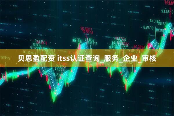 贝思盈配资 itss认证查询_服务_企业_审核