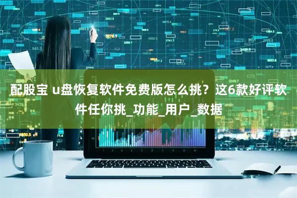 配股宝 u盘恢复软件免费版怎么挑？这6款好评软件任你挑_功能_用户_数据
