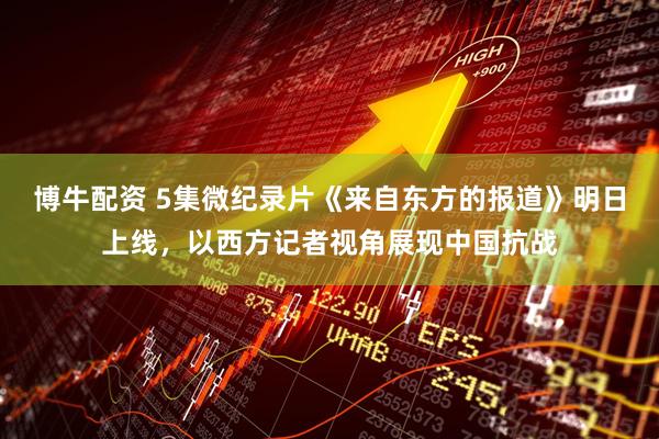 博牛配资 5集微纪录片《来自东方的报道》明日上线，以西方记者视角展现中国抗战