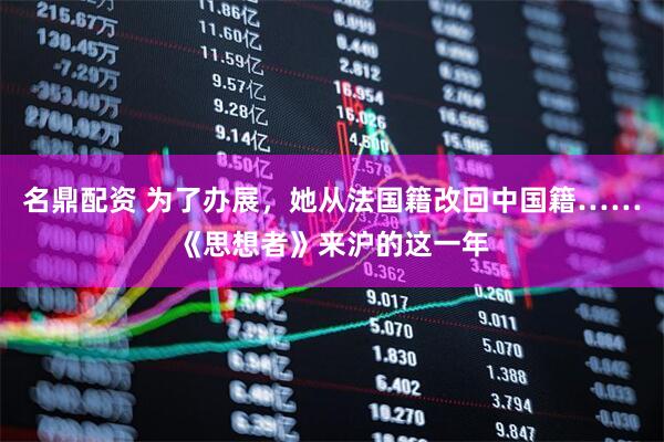 名鼎配资 为了办展，她从法国籍改回中国籍……《思想者》来沪的这一年