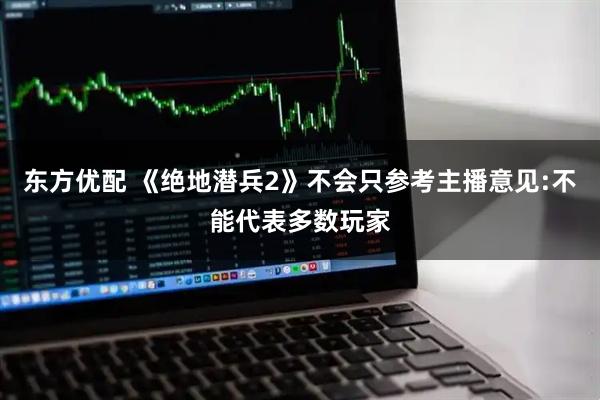 东方优配 《绝地潜兵2》不会只参考主播意见:不能代表多数玩家