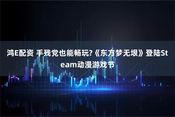 鸿E配资 手残党也能畅玩?《东方梦无垠》登陆Steam动漫游戏节
